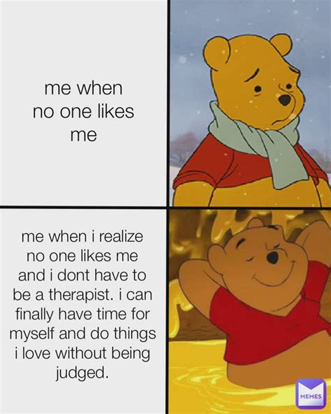 me when no one likes me me when i realize no one likes me and i dont ...
