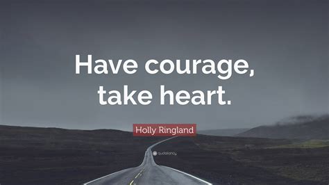 Holly Ringland Quote: "Have courage, take heart."