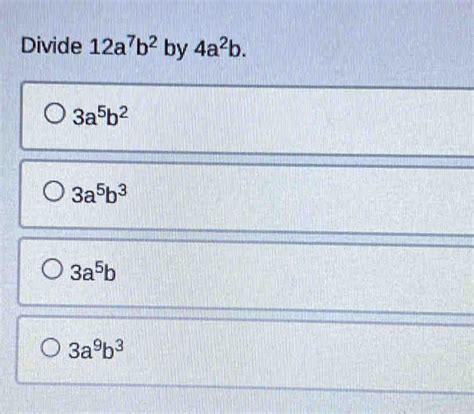 Solved: Divide 12a^7b^2 by 4a^2b. 3a^5b^2 3a^5b^3 3a^5b 3a^9b^3 [Math]