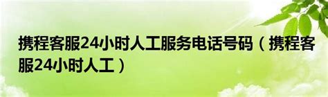 携程客服24小时人工服务电话号码（携程客服24小时人工）_草根大学生活网