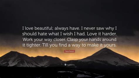 Tana French Quote: “I love beautiful; always have. I never saw why I should hate what I wish I ...