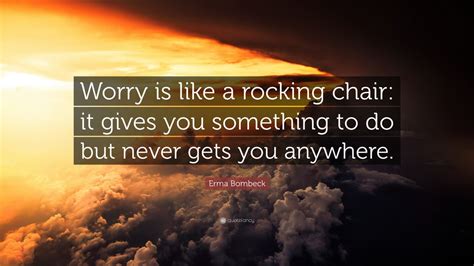 Erma Bombeck Quote: “Worry is like a rocking chair: it gives you ...
