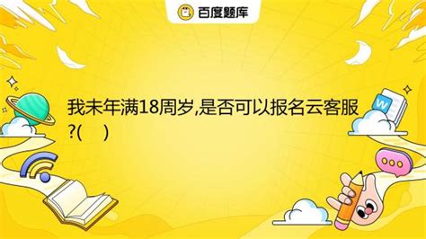 我未年满18周岁,是否可以报名云客服?( ) A. 不可以 B. 可以_百度教育