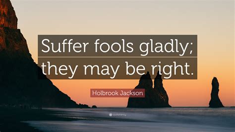 Holbrook Jackson Quote: “Suffer fools gladly; they may be right.”