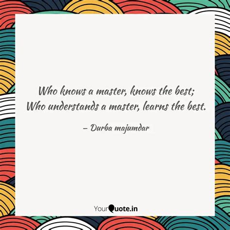 Who knows a master, knows... | Quotes & Writings by Durba Majumdar ...