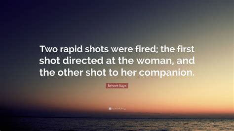 Behcet Kaya Quote: “Two rapid shots were fired; the first shot directed ...