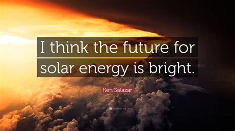 Ken Salazar Quote: "I think the future for solar energy is bright."