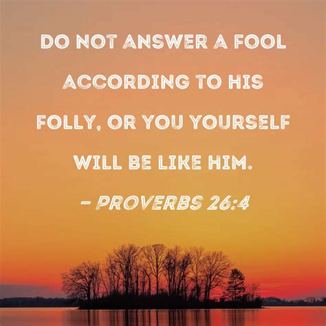 Proverbs 26:4 Do not answer a fool according to his folly, or you ...