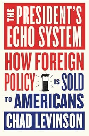 The President's Echo System: How Foreign Policy Is Sold to Americans ...