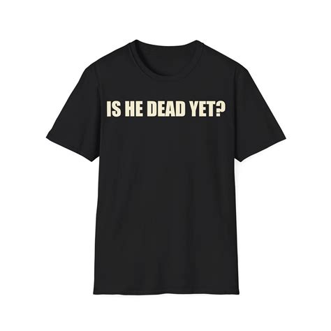 Is He Dead Yet Shirt - AshBubble