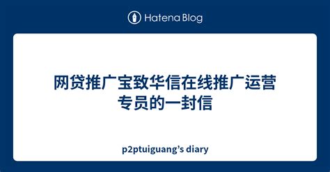 网贷推广宝致华信在线推广运营专员的一封信 - p2ptuiguang’s diary