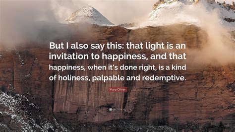 Mary Oliver Quote: “But I also say this: that light is an invitation to ...