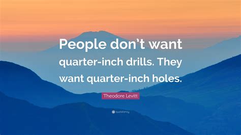 Theodore Levitt Quote: “People don’t want quarter-inch drills. They ...