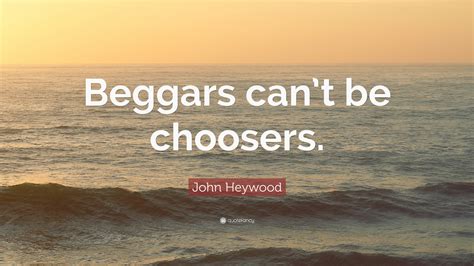 John Heywood Quote: “Beggars can’t be choosers.”