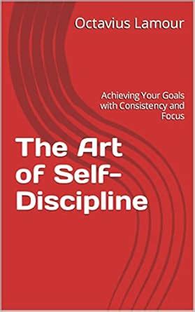 The Art of Self-Discipline : Achieving Your Goals with Consistency and ...