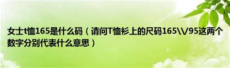 女士t恤165是什么码（请问T恤衫上的尺码165\/95这两个数字分别代表什么意思）_拉美贸易经济网