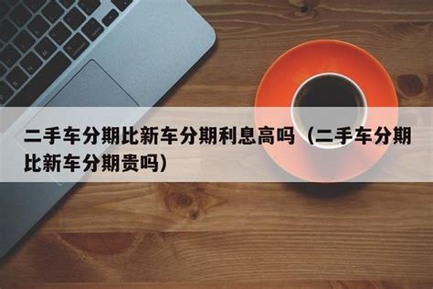 二手车分期比新车分期利息高吗（二手车分期比新车分期贵吗） - 自动回款码 - 追马博客