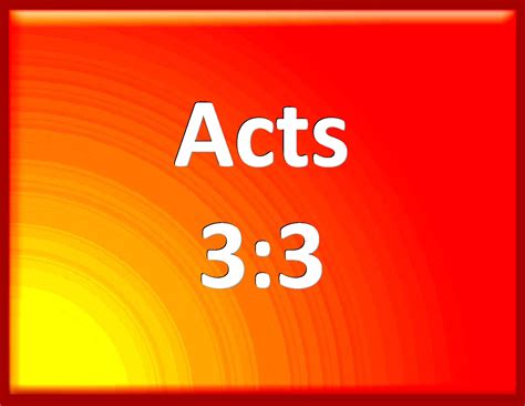 Acts 3:3 Who seeing Peter and John about to go into the temple asked an ...