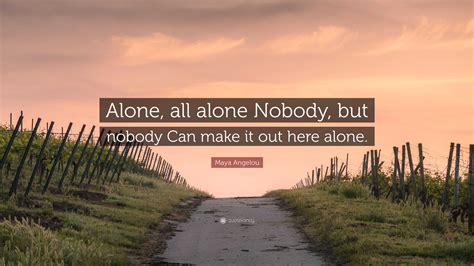 Maya Angelou Quote: “Alone, all alone Nobody, but nobody Can make it ...