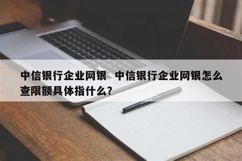 中信银行企业网银 中信银行企业网银怎么查限额具体指什么？-金财在线