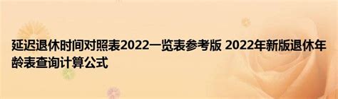 延迟退休时间对照表2022一览表参考版 2022年新版退休年龄表查询计算公式 _产业观察网