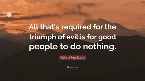 Richard Paul Evans Quote: “All that’s required for the triumph of evil ...