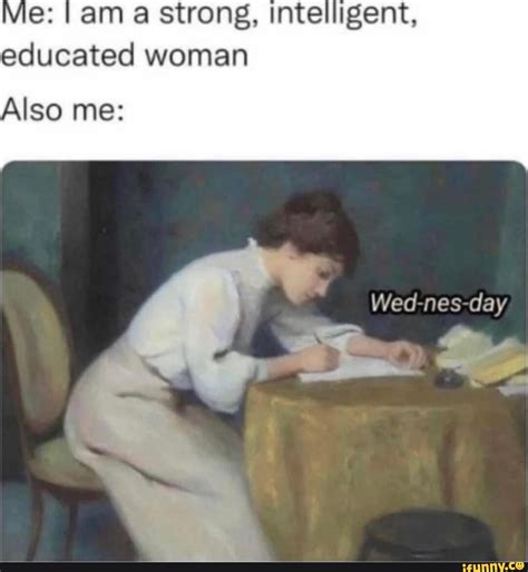 Me: I am a strong, intelligent, educated woman Also me: Wed nes day ...