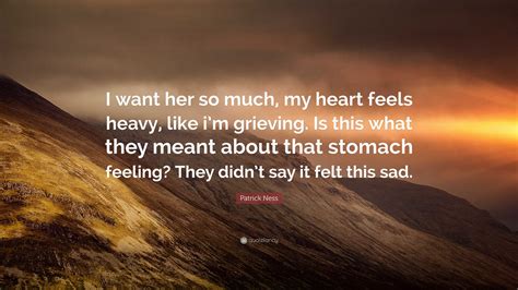 Patrick Ness Quote: “I want her so much, my heart feels heavy, like i’m grieving. Is this what ...