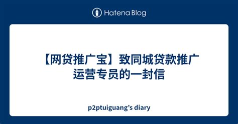 【网贷推广宝】致同城贷款推广运营专员的一封信 - p2ptuiguang’s diary