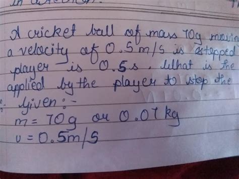 A CRICKET BALL OF MASS 70g IS MOVING IN A VELOCITY OF O.5ms IS STOPPED ...
