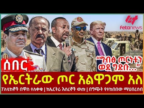 Ethiopia - የኤርትራው ጦር አልዋጋም አለ፣ “ግብፅ ጦርነቱን ወደ ግድቡ…”፣ ፖለቲከኞች በዋስ ተለቀቁ፣ ከኤርትራ እስረኞች ወጡ፣ በግጭት የተከበበው
