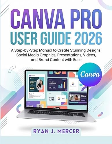 Canva Pro User Guide 2026: A Step-by-Step Manual to Create Stunning Designs, Social Media Graphics, Presentations,