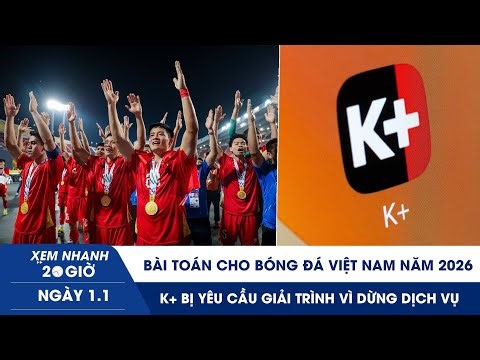 XEM NHANH 20H 1/1: Bài toán cho bóng đá Việt Nam năm 2026 | K+ bị yêu cầu giải trình vì dừng dịch vụ