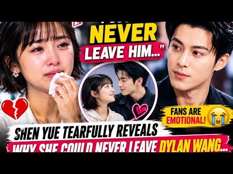 Shen Yue Tearfully Reveals Why She Could Never Leave Dylan Wang? The Truth Behind the Viral Story