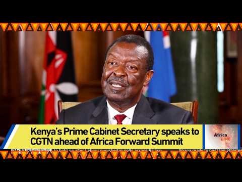 Kenya’s Prime Cabinet Secretary speaks to CGTN ahead of Africa Forward Summit