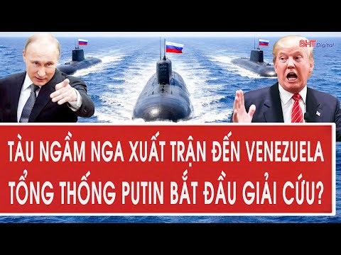 Toàn cảnh thế giới: Tàu ngầm Nga xuất trận đến Venezuela, Tổng thống Putin bắt đầu giải cứu?