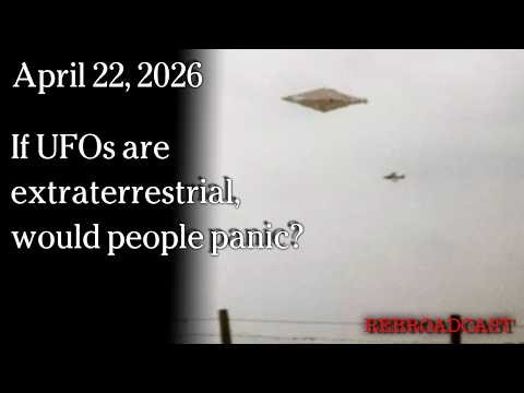 April 22, 2026 - If UFOs are extraterrestrial, would people panic?