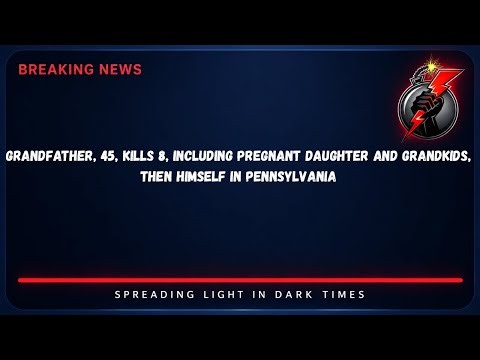 Grandfather, 45, Kills 8, Including Pregnant Daughter and Grandkids, Then Himself in Pennsylvania