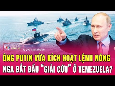 Điểm nóng thế giới: Ông Putin vừa kích hoạt lệnh nóng; Nga bắt đầu “giải cứu” ở Venezuela?
