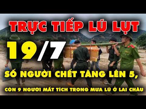 🔴 TRỰC TIẾP LŨ LỤT 19/7: Số người chết tăng lên 5, còn 9 người mất tích trong mưa lũ ở Lai Châu