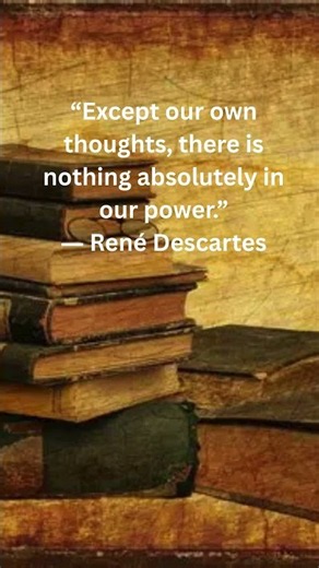 “Except our own thoughts, there is nothing absolutely in our power ”Rene Descartes