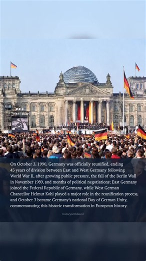 297.October 3, 1990 – Germany is reunified On October 3, 1990, Germany was officially reunified, ending 45 years of division between East and West Germany following World War II, after growing public pressure, the fall of the Berlin Wall in November 1989, and months of political negotiations; East Germany joined the Federal Republic of Germany, while West German Chancellor Helmut Kohl played a major role in the reunification process, and October 3 became Germany’s national Day of German Unity, c