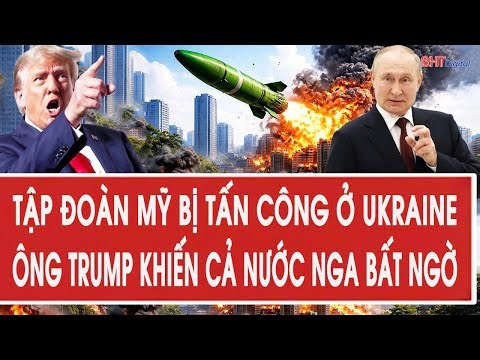 Vấn đề hôm nay: Tập đoàn Mỹ bị tấn công ở Ukraine; Ông Trump khiến cả nước Nga bất ngờ