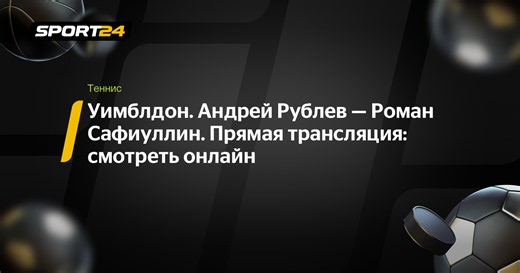 Уимблдон. Андрей Рублев — Роман Сафиуллин. Прямая трансляция: смотреть онлайн - Sport24
