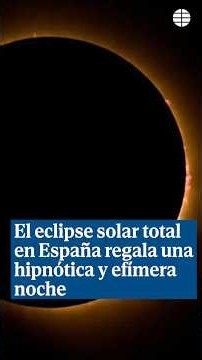 Así fue el eclipse total de Sol que ha sumido a más de la mitad de España en una preciosa oscuridad