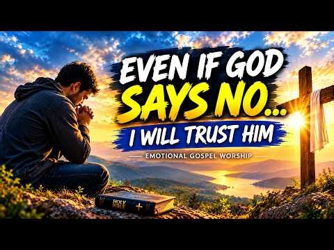 Even If God Says NO, I Will Still Trust Him 🙏 | Powerful Emotional Gospel Song.🔥 🙏✨