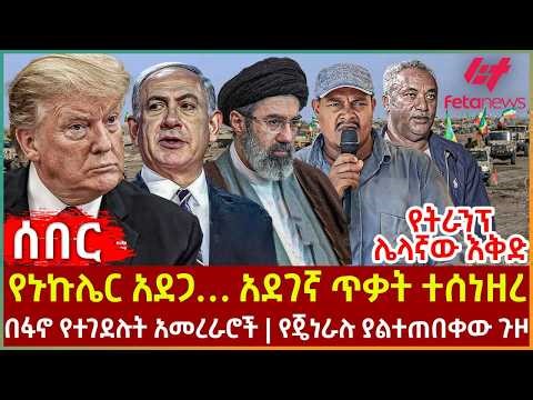 Ethiopia - የኑኩሌር አደጋ… አደገኛ ጥቃት ተሰነዘረ፣ የትራንፕ ሌላኛው እቅድ፣ በፋኖየተገደሉት አመረራሮች፣ የጄነራሉ ያልተጠበቀው ጉዞ