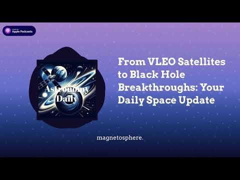 From VLEO Satellites to Black Hole Breakthroughs: Your Daily Space Update