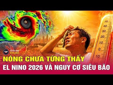 El Nino 2026 phá mọi kỷ lục nhiệt độ, Biển Đông đối mặt loạt siêu bão? Thế giới 24h