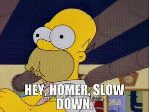 Hey, Homer, slow down.